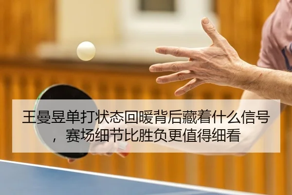 王曼昱单打状态回暖背后藏着什么信号，赛场细节比胜负更值得细看